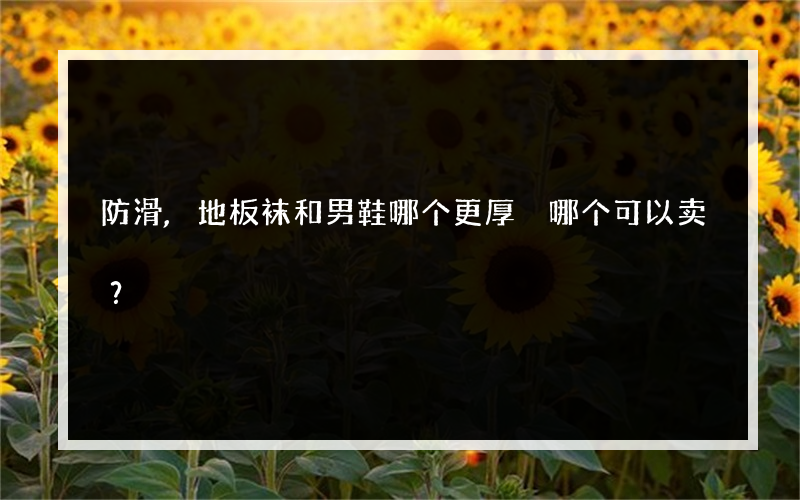 防滑,地板袜和男鞋哪个更厚 哪个可以卖？